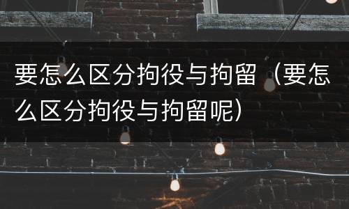 要怎么区分拘役与拘留（要怎么区分拘役与拘留呢）