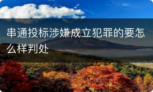 串通投标涉嫌成立犯罪的要怎么样判处
