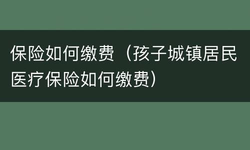 保险如何缴费（孩子城镇居民医疗保险如何缴费）