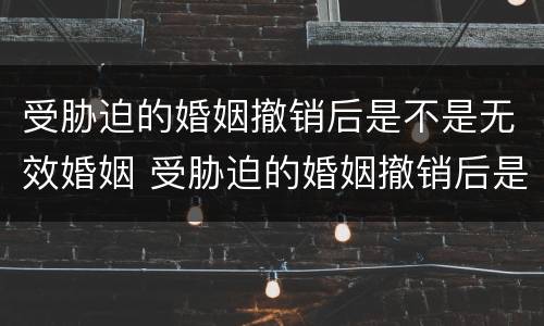 受胁迫的婚姻撤销后是不是无效婚姻 受胁迫的婚姻撤销后是不是无效婚姻了