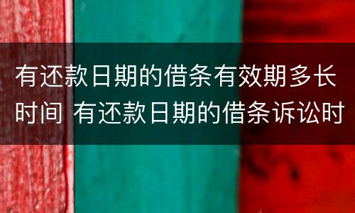 有还款日期的借条有效期多长时间 有还款日期的借条诉讼时效是几年怎么计算