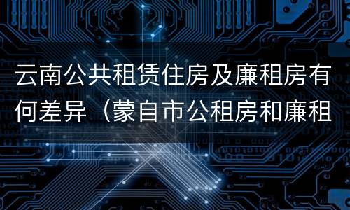 云南公共租赁住房及廉租房有何差异（蒙自市公租房和廉租房）