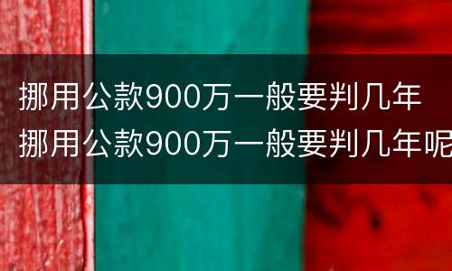 挪用公款900万一般要判几年 挪用公款900万一般要判几年呢