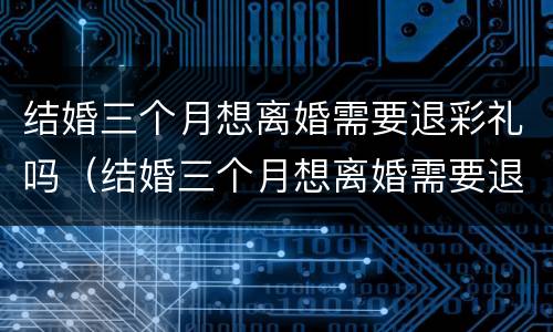 结婚三个月想离婚需要退彩礼吗（结婚三个月想离婚需要退彩礼吗女方）