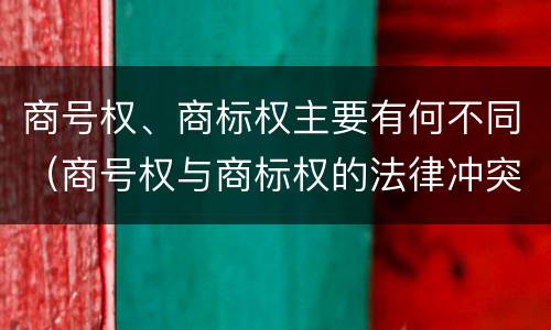 商号权、商标权主要有何不同（商号权与商标权的法律冲突与解决）