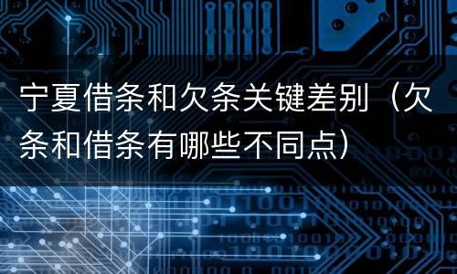 宁夏借条和欠条关键差别（欠条和借条有哪些不同点）