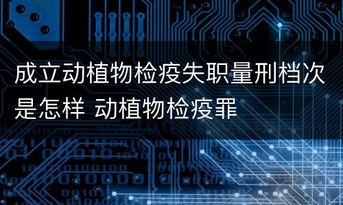成立动植物检疫失职量刑档次是怎样 动植物检疫罪