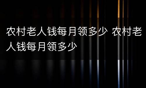 农村老人钱每月领多少 农村老人钱每月领多少