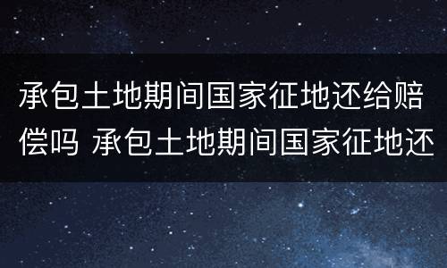 承包土地期间国家征地还给赔偿吗 承包土地期间国家征地还给赔偿吗