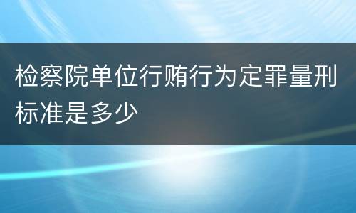 检察院单位行贿行为定罪量刑标准是多少