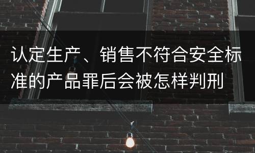 认定生产、销售不符合安全标准的产品罪后会被怎样判刑