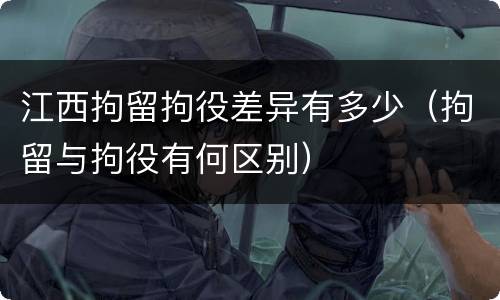 江西拘留拘役差异有多少（拘留与拘役有何区别）