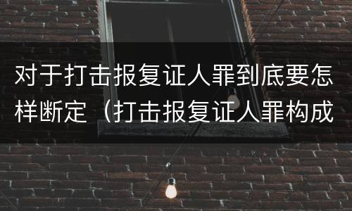 对于打击报复证人罪到底要怎样断定（打击报复证人罪构成要件）