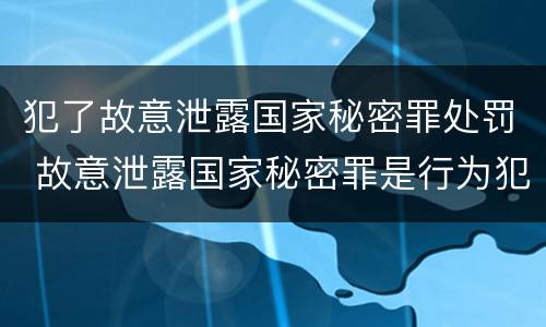 犯了故意泄露国家秘密罪处罚 故意泄露国家秘密罪是行为犯吗