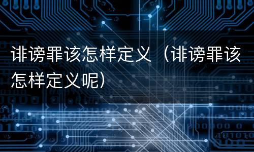 诽谤罪该怎样定义（诽谤罪该怎样定义呢）