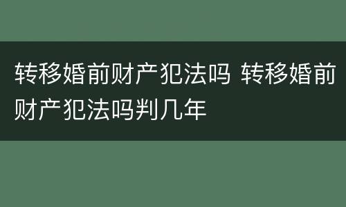 转移婚前财产犯法吗 转移婚前财产犯法吗判几年