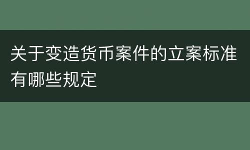 关于变造货币案件的立案标准有哪些规定