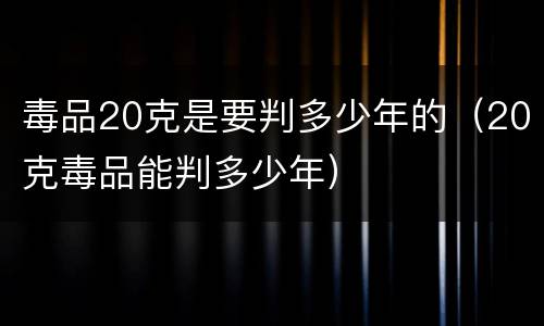 毒品20克是要判多少年的（20克毒品能判多少年）