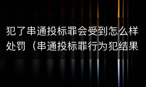犯了串通投标罪会受到怎么样处罚（串通投标罪行为犯结果犯）