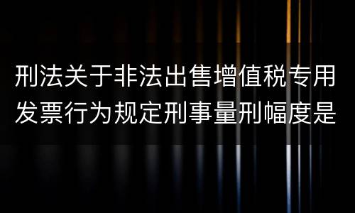 刑法关于非法出售增值税专用发票行为规定刑事量刑幅度是什么