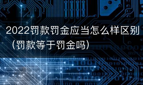 2022罚款罚金应当怎么样区别（罚款等于罚金吗）