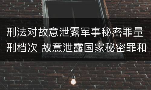 刑法对故意泄露军事秘密罪量刑档次 故意泄露国家秘密罪和故意泄露军事秘密罪