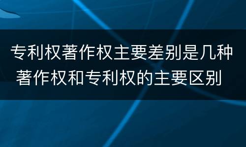 专利权著作权主要差别是几种 著作权和专利权的主要区别