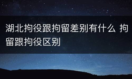 湖北拘役跟拘留差别有什么 拘留跟拘役区别