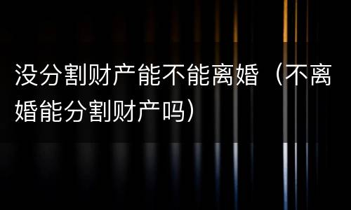 没分割财产能不能离婚（不离婚能分割财产吗）