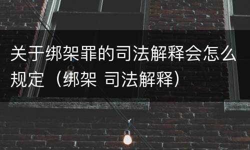 关于绑架罪的司法解释会怎么规定（绑架 司法解释）