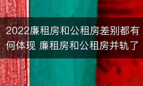 2022廉租房和公租房差别都有何体现 廉租房和公租房并轨了吗