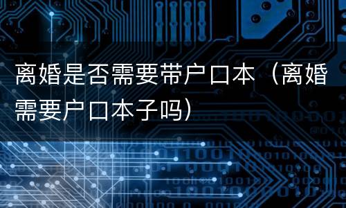 离婚是否需要带户口本（离婚需要户口本子吗）