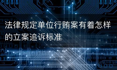 法律规定单位行贿案有着怎样的立案追诉标准