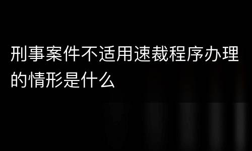 刑事案件不适用速裁程序办理的情形是什么