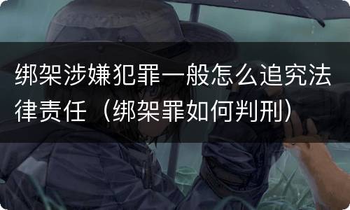 绑架涉嫌犯罪一般怎么追究法律责任（绑架罪如何判刑）