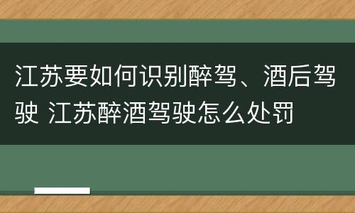 江苏要如何识别醉驾、酒后驾驶 江苏醉酒驾驶怎么处罚