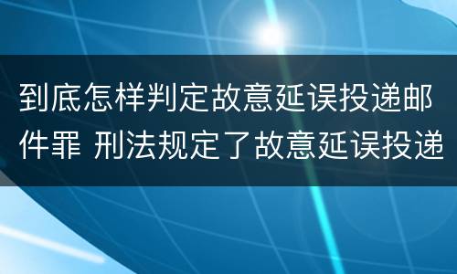 到底怎样判定故意延误投递邮件罪 刑法规定了故意延误投递邮件罪