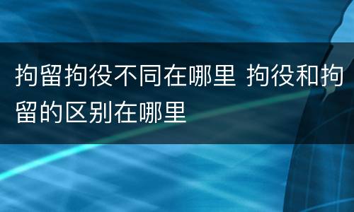 拘留拘役不同在哪里 拘役和拘留的区别在哪里