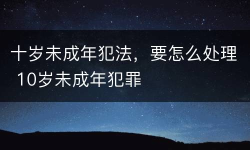 十岁未成年犯法，要怎么处理 10岁未成年犯罪