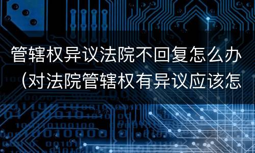 管辖权异议法院不回复怎么办（对法院管辖权有异议应该怎样做?）