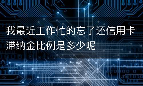我最近工作忙的忘了还信用卡滞纳金比例是多少呢