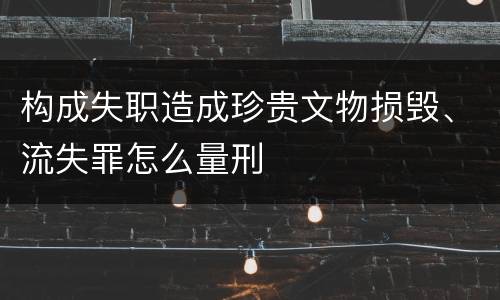 构成失职造成珍贵文物损毁、流失罪怎么量刑