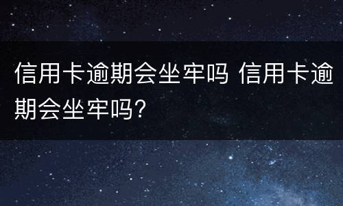 信用卡逾期会坐牢吗 信用卡逾期会坐牢吗?