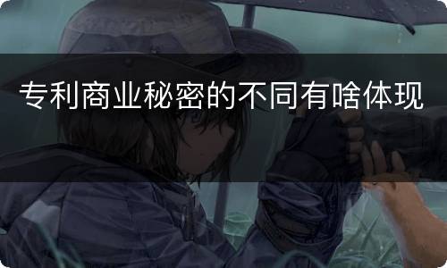 专利商业秘密的不同有啥体现