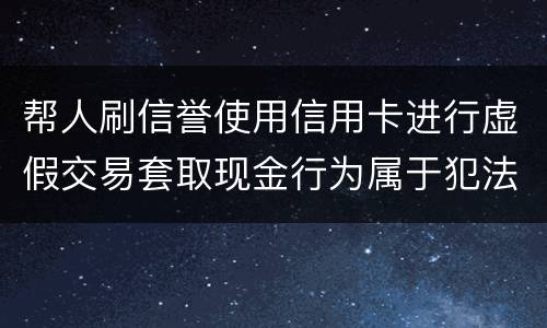 帮人刷信誉使用信用卡进行虚假交易套取现金行为属于犯法么