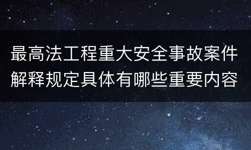 最高法工程重大安全事故案件解释规定具体有哪些重要内容