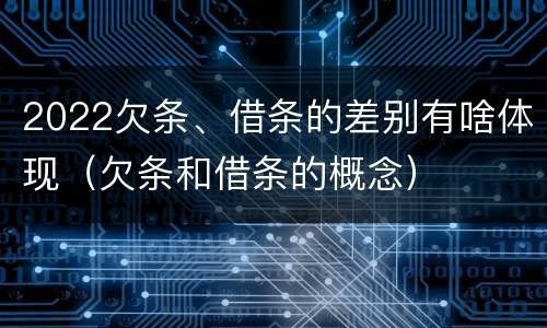 2022欠条、借条的差别有啥体现（欠条和借条的概念）