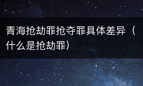 青海抢劫罪抢夺罪具体差异（什么是抢劫罪）