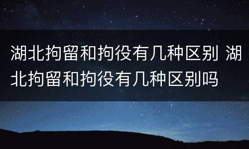 湖北拘留和拘役有几种区别 湖北拘留和拘役有几种区别吗