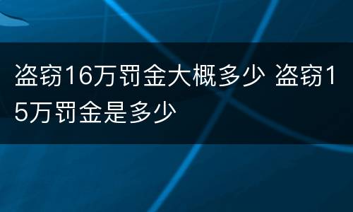 盗窃16万罚金大概多少 盗窃15万罚金是多少